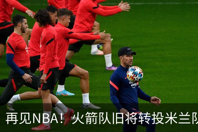 再见NBA！火箭队旧将转投米兰队，场均10+3+1，曾是塞拉斯爱将，三分犀利