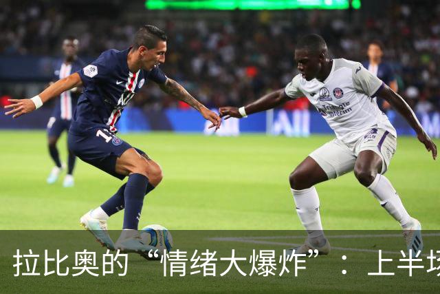 拉比奥的“情绪大爆炸”：上半场的精彩与下半场的“滑铁卢