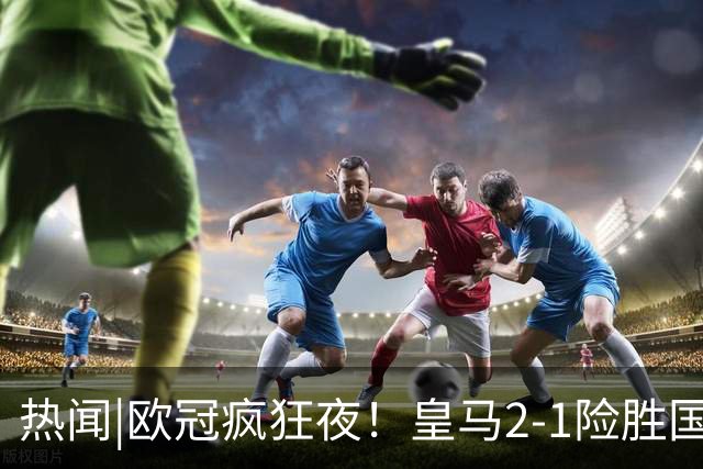 热闻|欧冠疯狂夜！皇马2-1险胜国米，曼城客场2-0零封波尔图