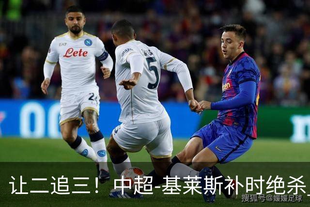 让二追三！中超-基莱斯补时绝杀 津门虎3-2玉昆取四连胜