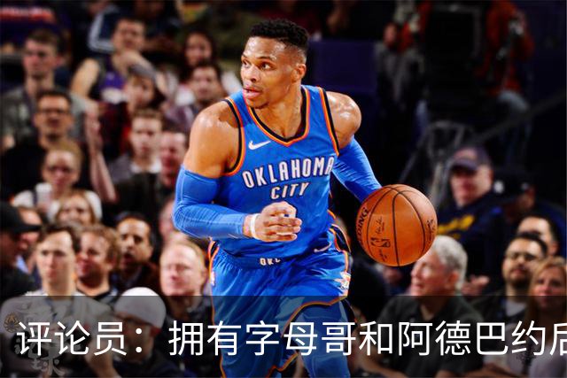 评论员：拥有字母哥和阿德巴约后 热火能铸就恐怖防线