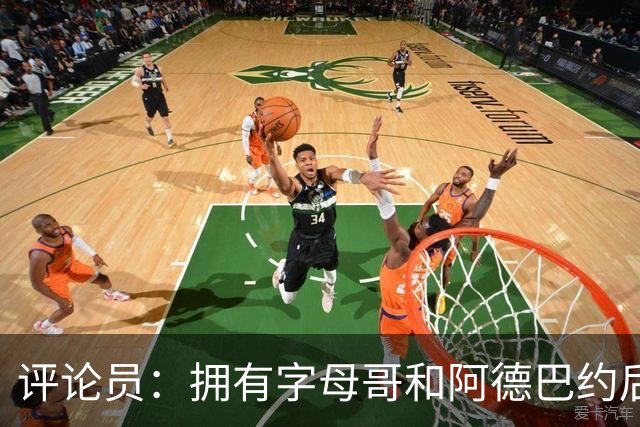 评论员：拥有字母哥和阿德巴约后 热火能铸就恐怖防线