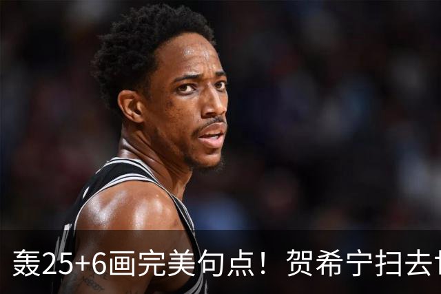 轰25+6画完美句点！贺希宁扫去世预赛低迷阴霾 联赛MVP需更多球权
