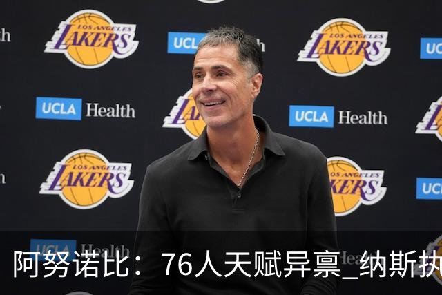 阿努诺比：76人天赋异禀 纳斯执教水平极高 揭幕战肯定会令人兴奋