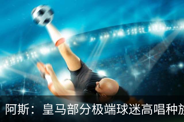 阿斯：皇马部分极端球迷高唱种族主义口号并焚烧摩洛哥国旗