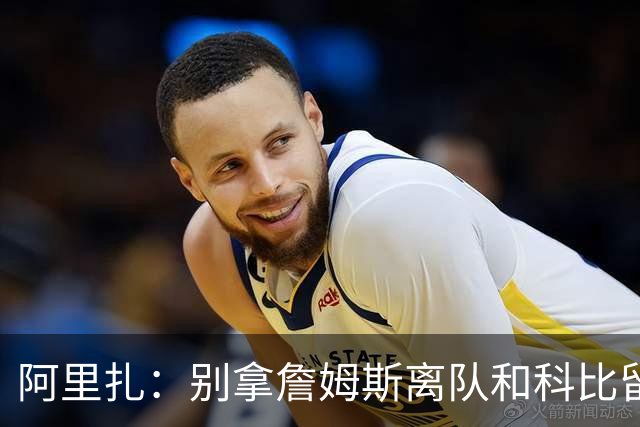 阿里扎：别拿詹姆斯离队和科比留守湖人比，完全没可比性