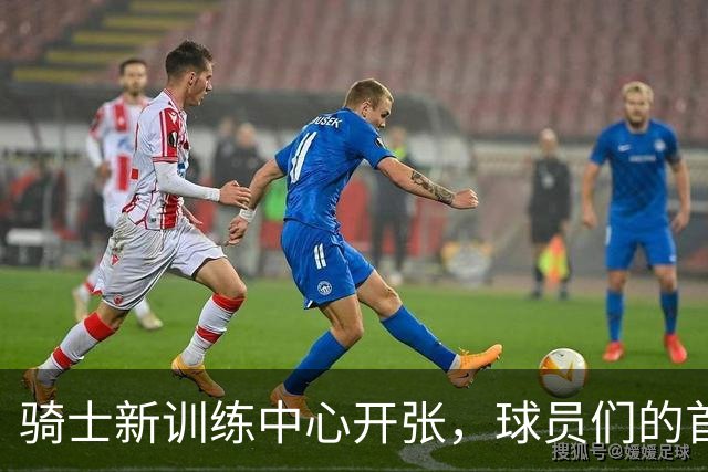 骑士新训练中心开张，球员们的首次探秘之旅！