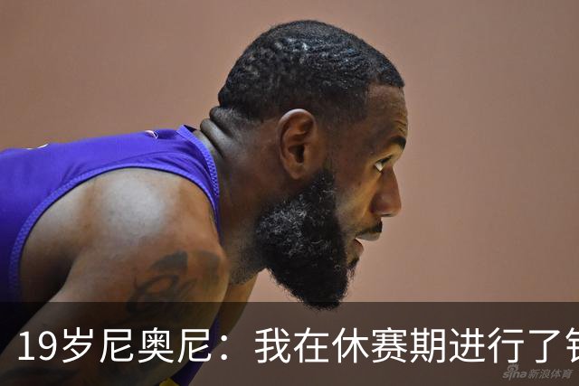 19岁尼奥尼：我在休赛期进行了针对性训练，球队还在适应新体系